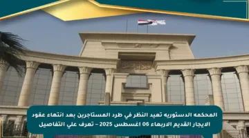 المحكمة الدستورية تعيد النظر في طرد المستأجرين بعد انتهاء عقود الإيجار القديم الأربعاء 06 أغسطس 2025 – تعرف على التفاصيل